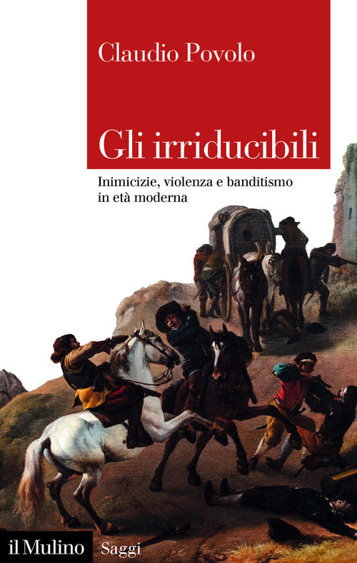 Gli irriducibili. Inimicizie, violenza e banditismo in età moderna