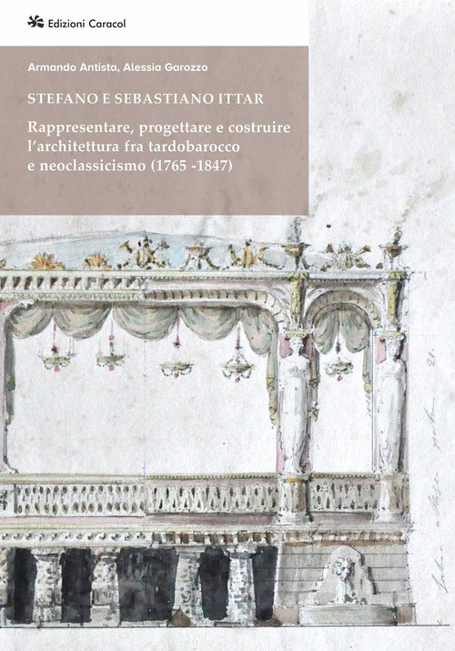 Stefano e Sebastiano Ittar. Rappresentare, progettare e costruire larchitettura fra tardobarocco e neoclassicismo (1765-1847)