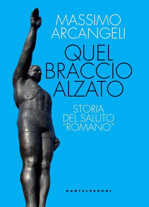 Quel braccio alzato. Storia del saluto romano