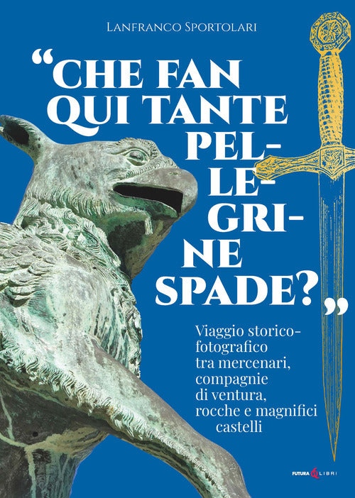 Che fan qui tante pellegrine spade?. Viaggio storico-fotografico tra mercenari, compagnie di ventura, rocche e magnifici castelli