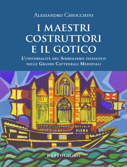 I maestri costruttori e il gotico. L'universalità del simbolismo iniziatico nelle grandi cattedrali medievali