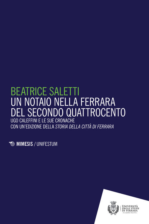 Un notaio nella Ferrara del secondo Quattrocento. Ugo Caleffini e le sue cronache con un'edizione della Storia della citt di Ferrara