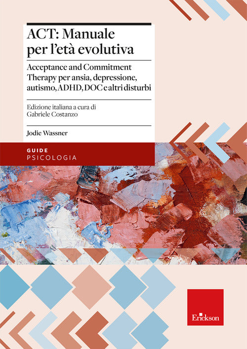 ACT: manuale per l'et evolutiva. Acceptance and Commitment Therapy per ansia, depressione, autismo, ADHD, DOC e altri disturbi