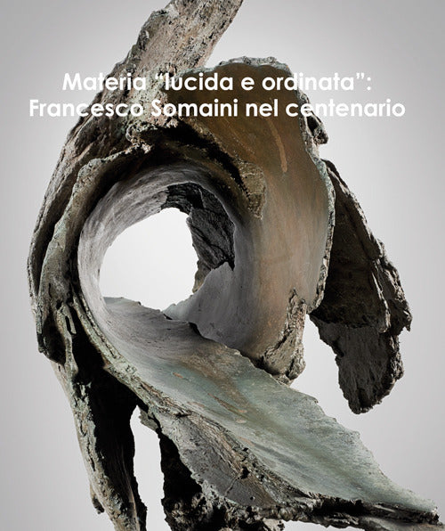 Materia «lucida e ordinata». Francesco Somaini nel centenario. Ediz. italiana e inglese