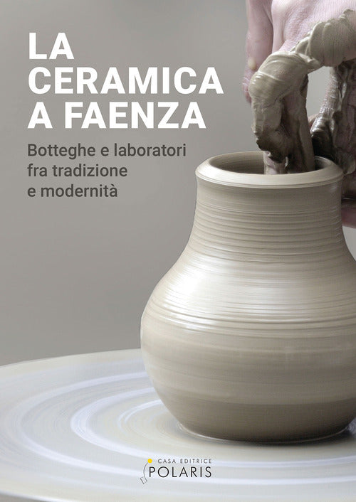 La ceramica a Faenza. Botteghe e laboratori fra tradizione e modernit