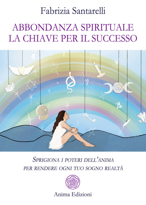 Abbondanza spirituale. La chiave per il successo. Sprigiona i poteri dell'anima per rendere ogni tuo sogno realt