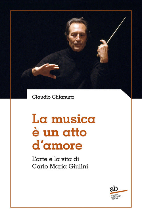 La musica un atto d'amore. L'arte e la vita di Carlo Maria Giulini