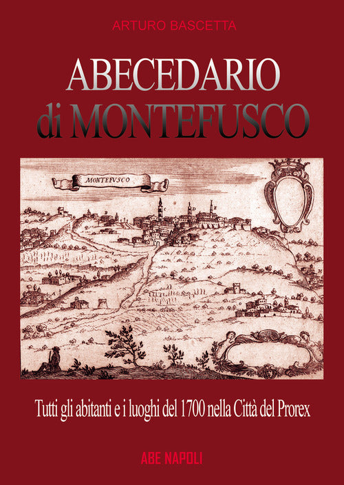 Abecedario di Montefusco: tutti gli abitanti e i luoghi del 1700 nella citt del prorex Consalvo di Cordova, sede del giustizierato spagnolo del principato ultra, divenuta provincia del regno di Napoli