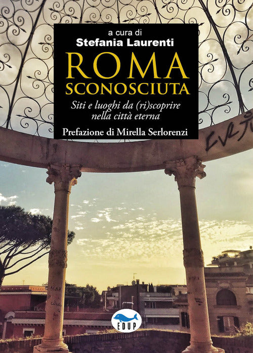 Roma sconosciuta. Siti e luoghi da (ri)scoprire nella citt eterna