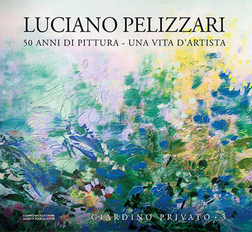 Luciano Pelizzari. 50 anni di pittura. Una vita d’artista. Vol. 3: Giardino privato