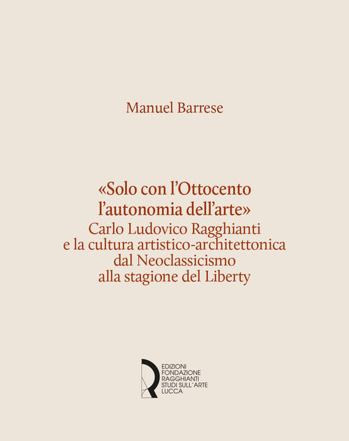 Cover of «Solo con l'Ottocento l'autonomia dell'arte». Carlo Ludovico Ragghianti e la cultura artistico-architettonica dal Neoclassicismo alla stagione del Liberty