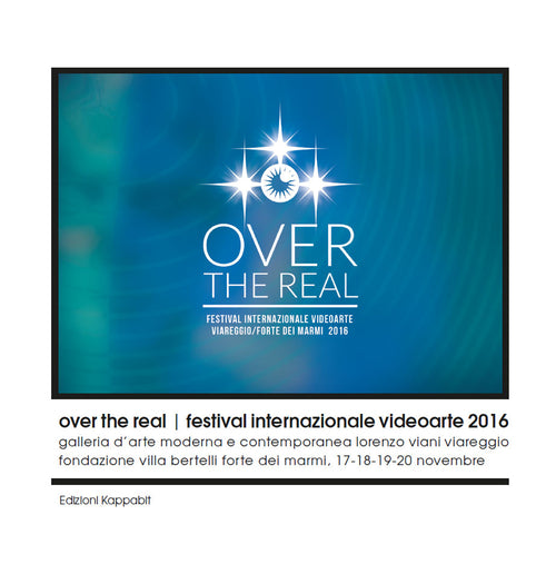 Cover of Over the Real. Festival internazionale Videoarte 2016. Galleria d’Arte Moderna e Contemporanea Lorenzo Viani Viareggio, Fondazione Villa Bertelli Forte dei Marmi, 17-18-19-20 novembre