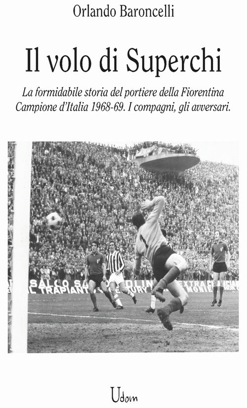 il volo di Superchi. La formidabile storia del portiere della Fiorentina Campione dItalia 1968-69. I compagni, gli avversari