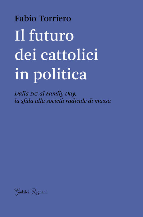 Cover of futuro dei cattolici in politica. Dalla DC al family day, la sfida alla società radicale di massa