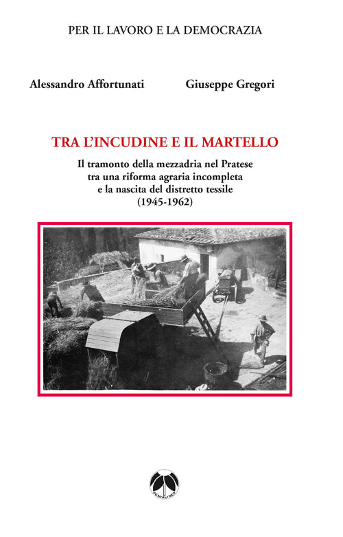 Cover of Tra l'incudine e il martello. Il tramonto della mezzadria nel Pratese tra una riforma agraria incompleta e la nascita del distretto tessile