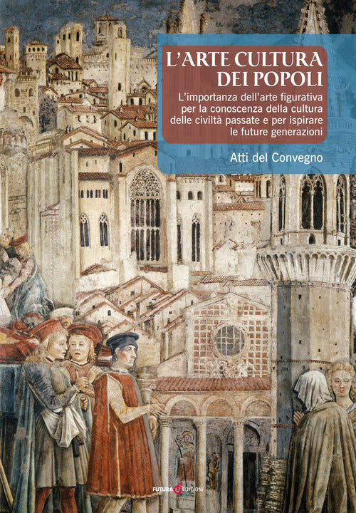 Cover of arte cultura dei popoli. L'importanza dell'arte figurativa per la conoscenza della cultura delle civiltà passate e per ispirare le future generazioni. Atti del Convegno