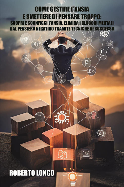 Cover of Come gestire l'ansia e smettere di pensare troppo. Scopri e sconfiggi l'ansia, elimina i blocchi mentali e liberati dal pensiero negativo tramite tecniche di successo