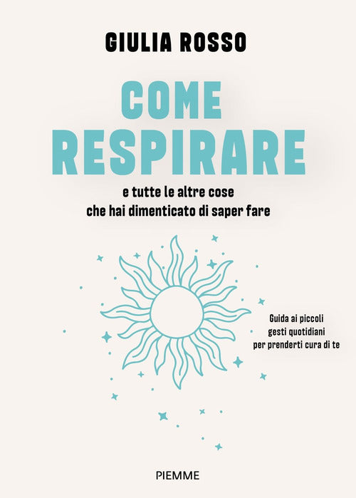 Come respirare e tutte le altre cose che hai dimenticato di saper fare. Guida ai piccoli gesti quotidiani per prenderti cura di te
