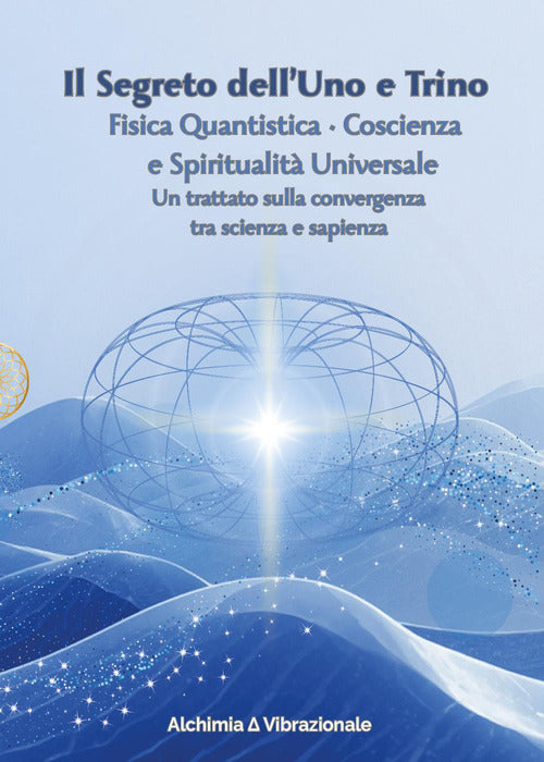 Il segreto dell'uno e trino: fisica quantistica, coscienza e spiritualità universale. Un trattato sulla convergenza tra scienza e sapienza
