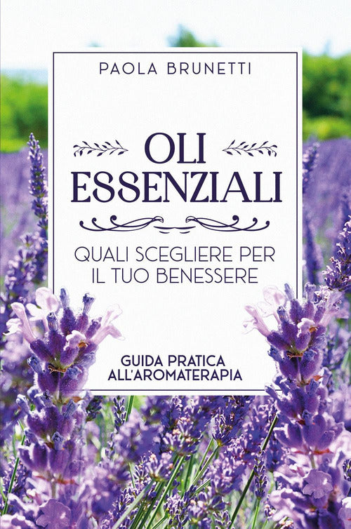Oli essenziali. Quali scegliere per il tuo benessere. Guida pratica all'aromaterapia