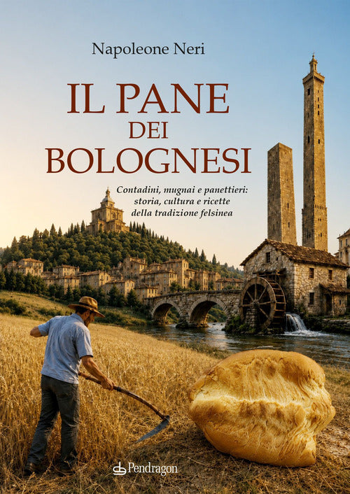 Il pane dei bolognesi. Contadini, mugnai e panettieri: storia, cultura e ricette della tradizione felsinea