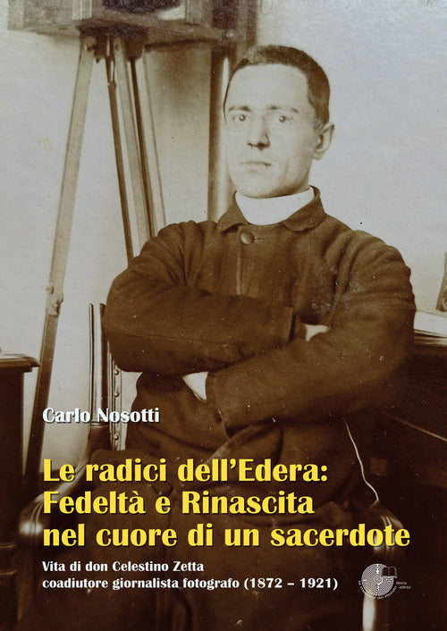 Le radici dell'Edera: fedelt e rinascita nel cuore di un sacerdote. Vita di don Celestino Zetta, coadiutore giornalista fotografo (18721921)