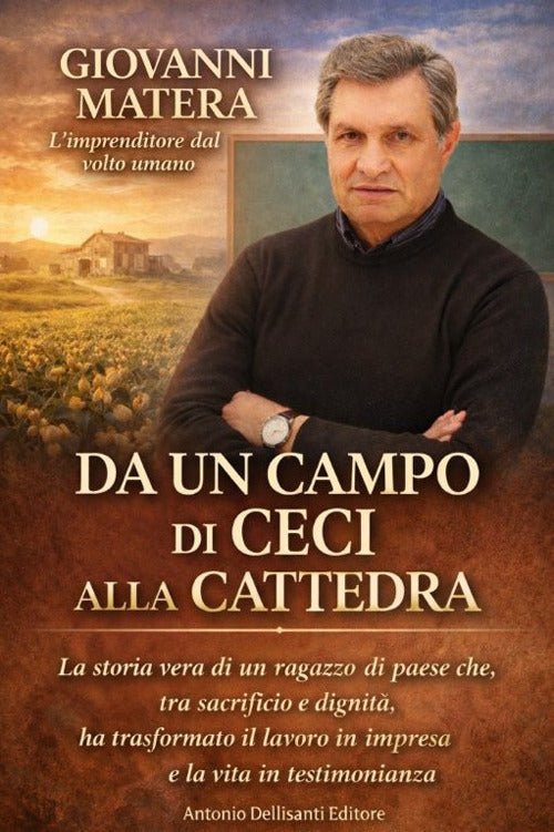 Da un campo di ceci alla cattedra. La storia vera di un ragazzo di paese che, tra sacrificio e dignit, ha trasformato il lavoro in impresa e la vita in testimonianza