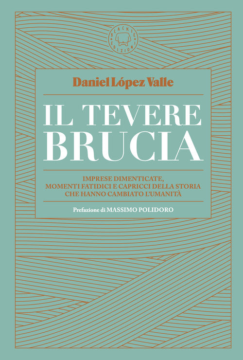 Il Tevere brucia. Imprese dimenticate, momenti fatidici e capricci della storia che hanno cambiato l'umanit