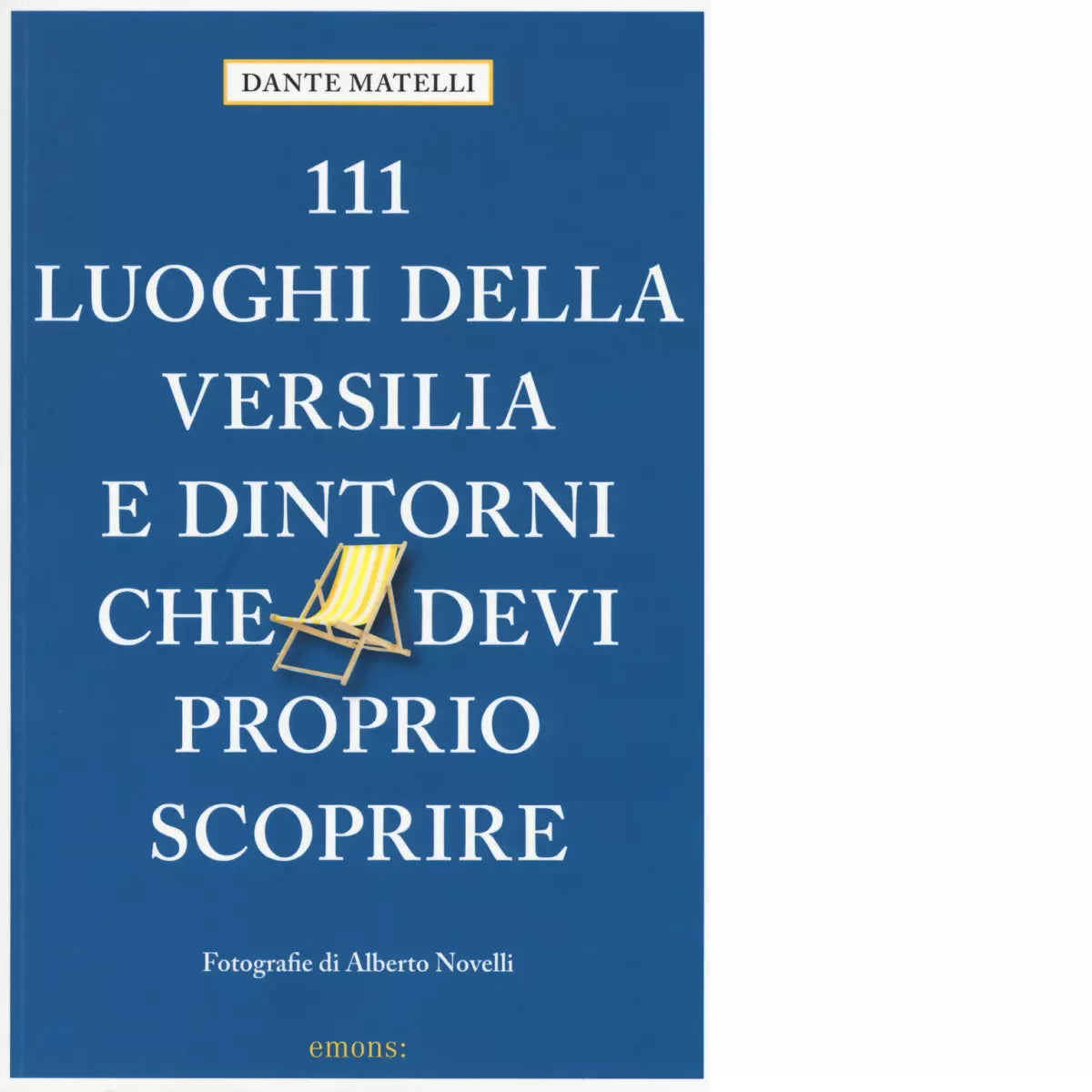 111 LUOGHI DI VERSILIA E DINTORNI CHE DEVI PROPRIO SCOPRIRE di MATELLI DANTE