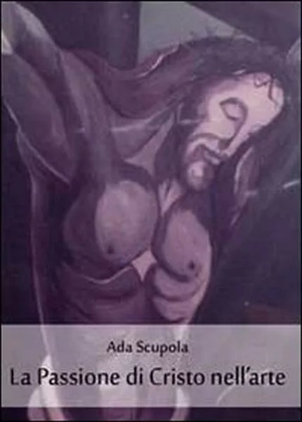 La passione di Cristo nell’arte, di Ada Scupola, 2011, Youcanprint - ER