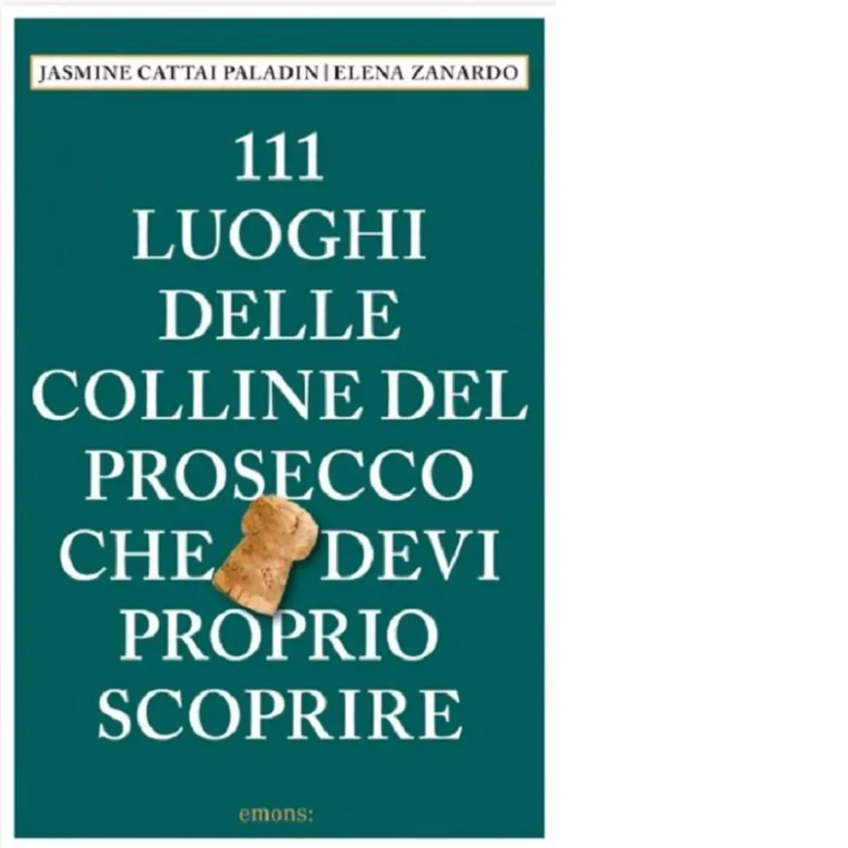 111 LUOGHI DELLE COLLINE DEL PROSECCO CHE DEVI PROPRIO SCOPRIRE di Cattai