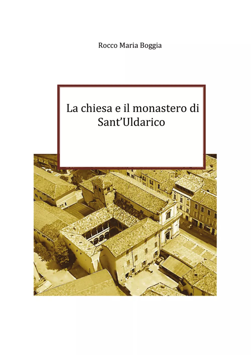 La chiesa e il monastero di Sant’Uldarico di Rocco Maria Boggia, 2021, Youcanp