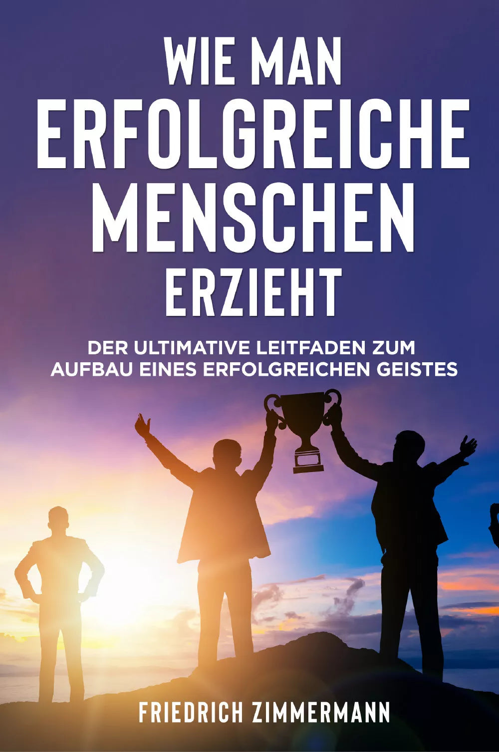 WIE MAN ERFOLGREICHE MENSCHEN ERZIEHT Der ultimative Leitfaden zum Aufbau eines