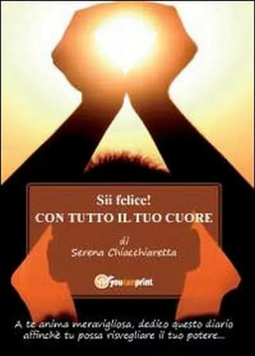 Sii felice! Con tutto il tuo cuore - Serena Chiacchiaretta, 2011, Youcanprint