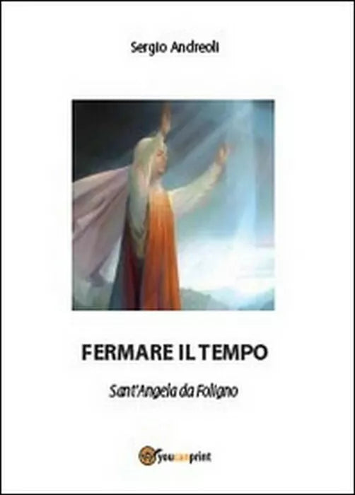 Fermare il tempo. Sant’Angela da Foligno - Sergio Andreoli, 2014, Youcanprint