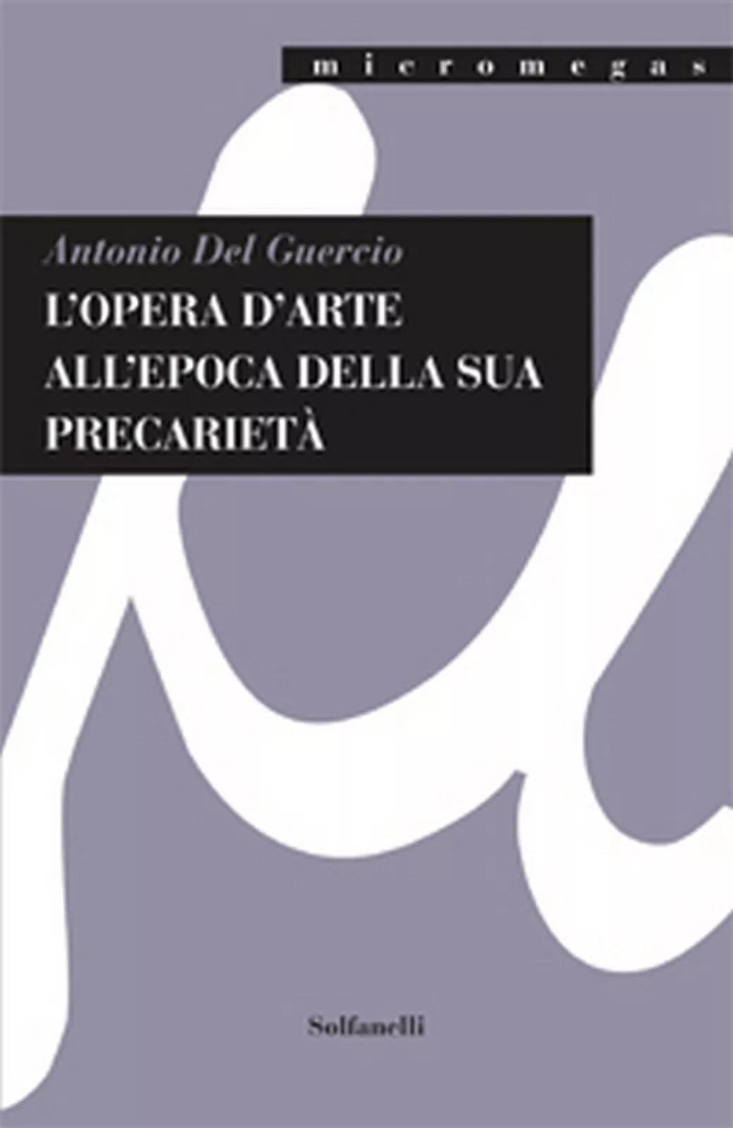 L’OPERA D’ARTE ALL’EPOCA DELLA SUA PRECARIETA, Antonio Del Guercio, Solfanelli