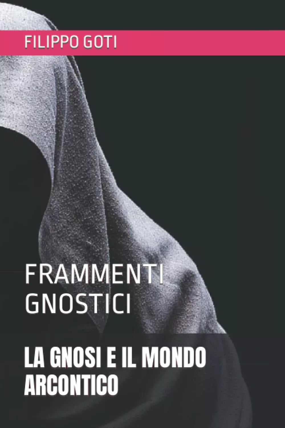 La Gnosi E Il Mondo Arcontico Frammenti Gnostici di Filippo Goti, 2020, Indipe