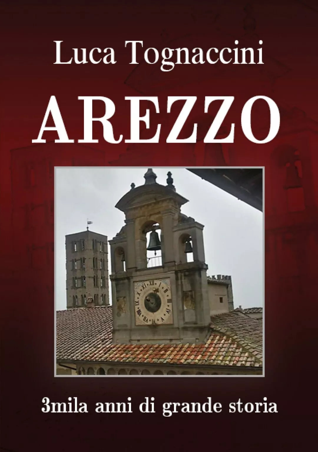 Arezzo 3mila anni di grande storia di Luca Tognaccini, 2018, Youcanprint