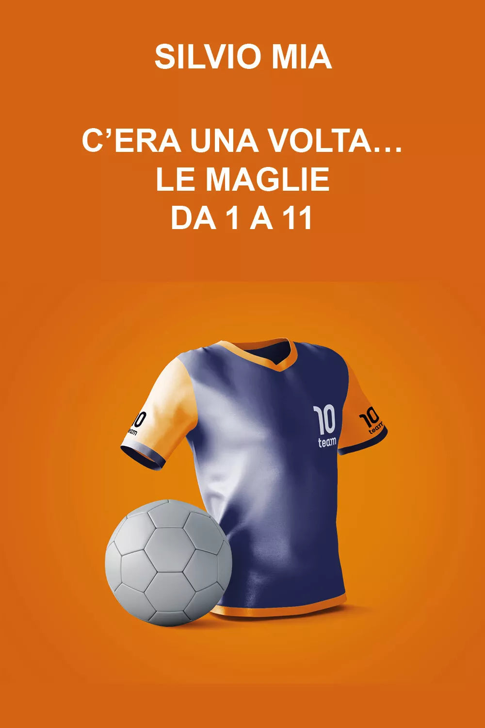 C’era una volta... le maglie da 1 a 11 di Silvio Mia, 2021, Youcanprint