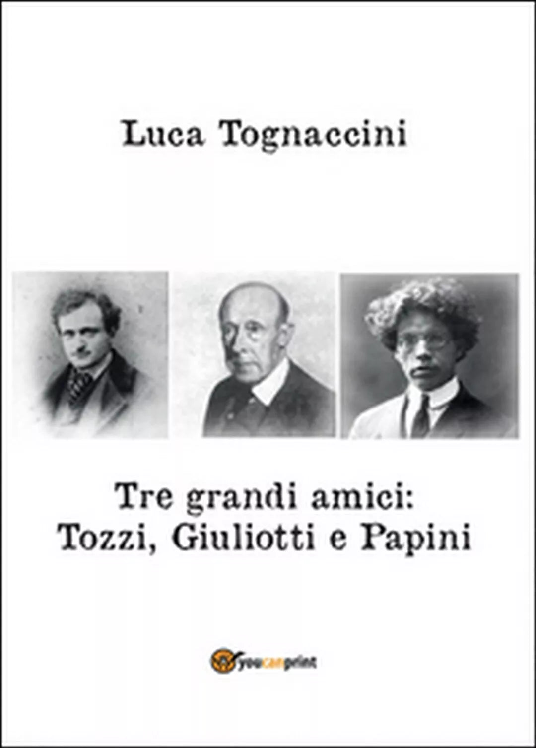 Tre grandi amici: Tozzi, Giuliotti e Papini, Luca Tognaccini, 2016, Youcanprin
