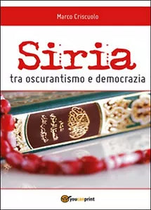 Siria tra oscurantismo e democrazia, di Marco Criscuolo, 2014, Youcanprint
