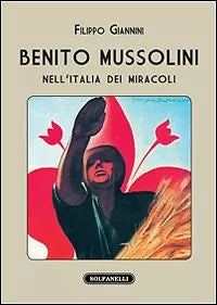 BENITO MUSSOLINI NELL’ITALIA DEI MIRACOLI, Filippo Giannini, Solfanelli Ediz.