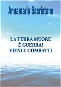La Terra muore, e guerra, vieni e combatti - di Annamaria Sacristano, 2014