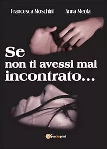 Se non ti avessi mai incontrato... di Francesca Moschini, Anna Meola, 2016
