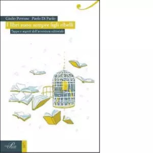 I libri sono sempre figli ribelli Tappe e segreti dell avventura editoriale