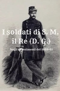 I soldati di S. M. il Re D. G. . Negli avvenimenti del 1860-61 di Massimo Cardi