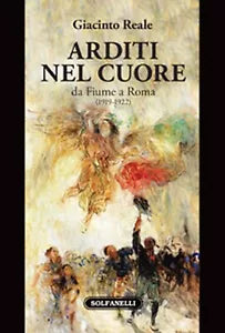 ARDITI NEL CUORE da Fiume a Roma 1919-1922 di Giacinto Reale, Solfanelli Ed.