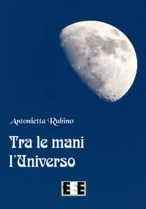 Tra le mani l’universo di Antonietta Rubino, 2019, Edizioni Esordienti Ebook