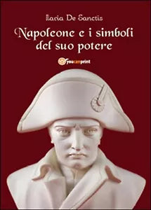 Napoleone e i simboli del suo potere di Ilaria De Sanctis, 2014, Youcanprint