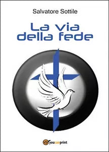 La via della fede . Salvatore Sottile, 2016, Youcanprint